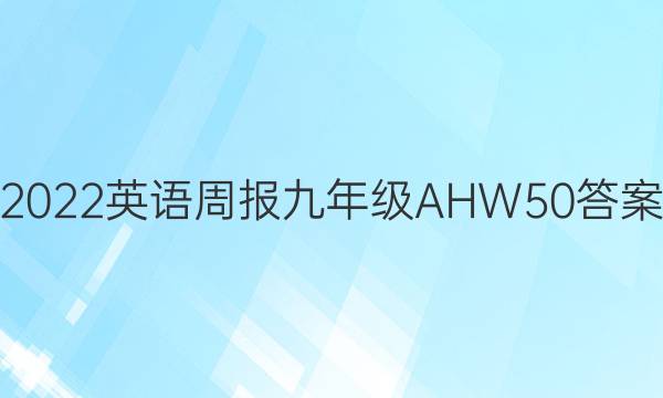 2022 英语周报 九年级 AHW 50答案