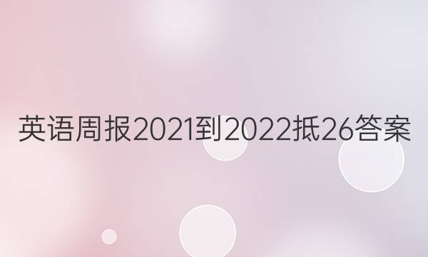 英语周报2021-2022抵26答案