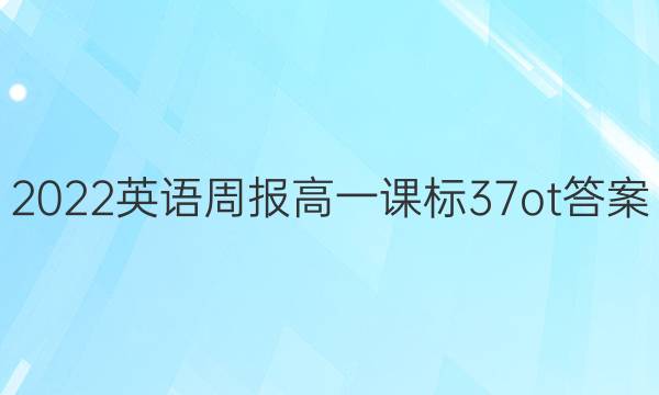 2022 英语周报 高一 课标 37 ot答案