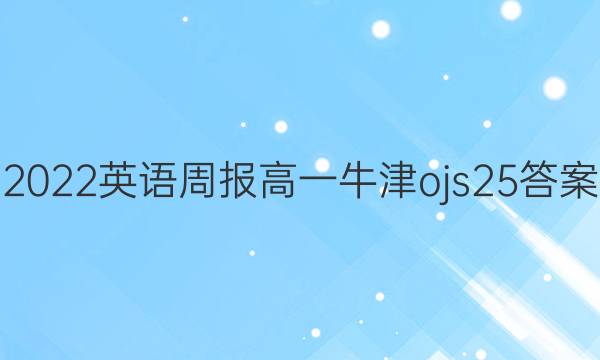 2022 英语周报 高一 牛津ojs 25答案