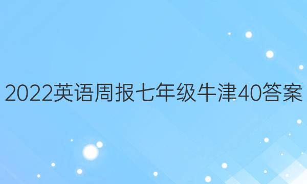 2022 英语周报 七年级 牛津 40答案