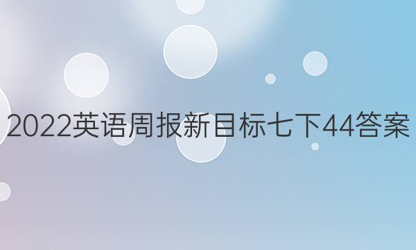 2022英语周报新目标七下44答案