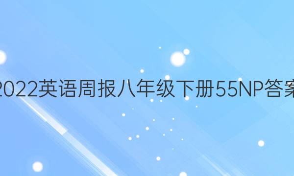 2022英语周报八年级下册55NP答案