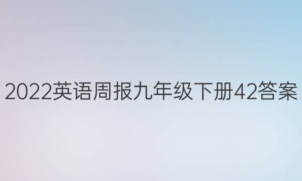 2022英语周报九年级下册42答案