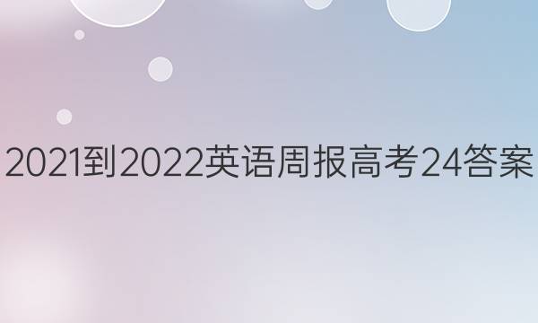 2021-2022 英语周报 高考  24答案