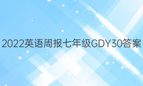 2022 英语周报 七年级 GDY 30答案