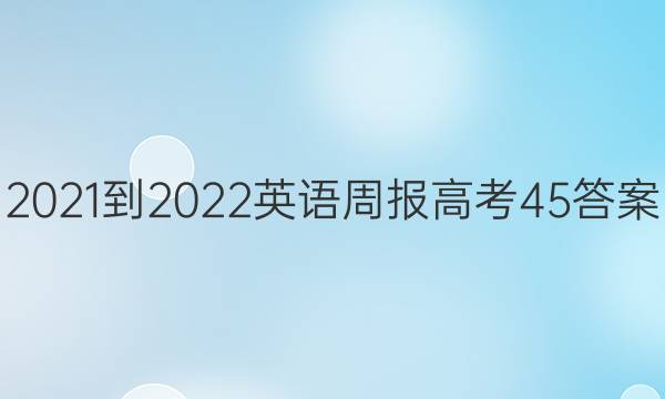 2021-2022 英语周报 高考  45答案