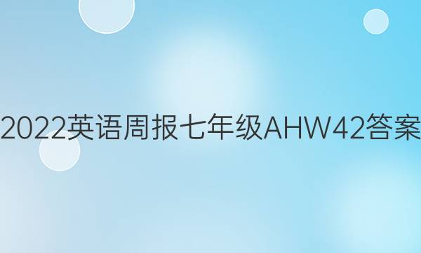2022 英语周报 七年级 AHW 42答案