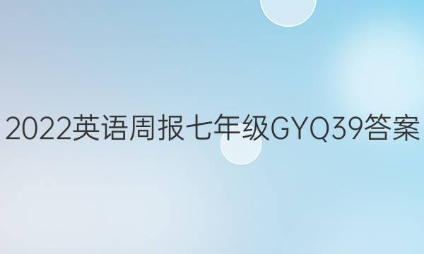 2022 英语周报 七年级 GYQ 39答案