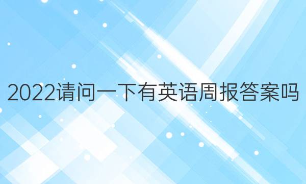 2022请问一下有英语周报答案吗
