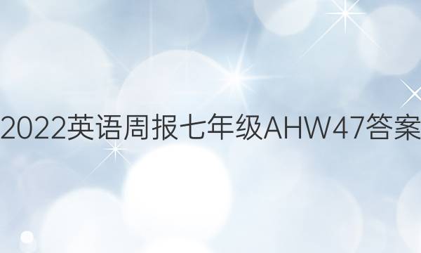 2022 英语周报 七年级 AHW 47答案