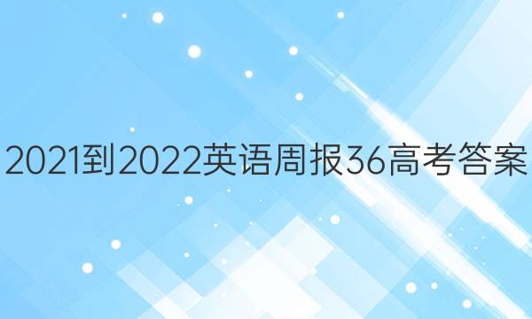 2021-2022英语周报36高考答案