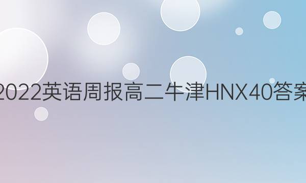 2022 英语周报 高二 牛津HNX 40答案