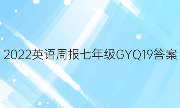 2022 英语周报 七年级 GYQ 19答案