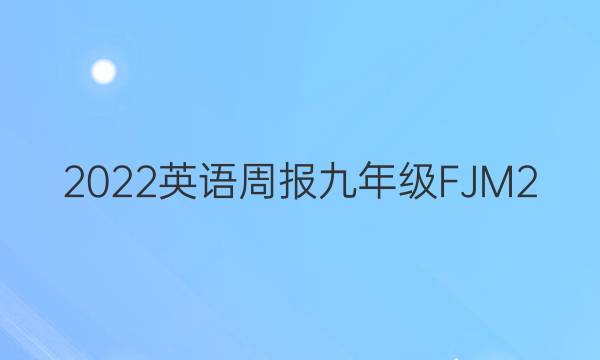 2022英语周报九年级FJM2。答案