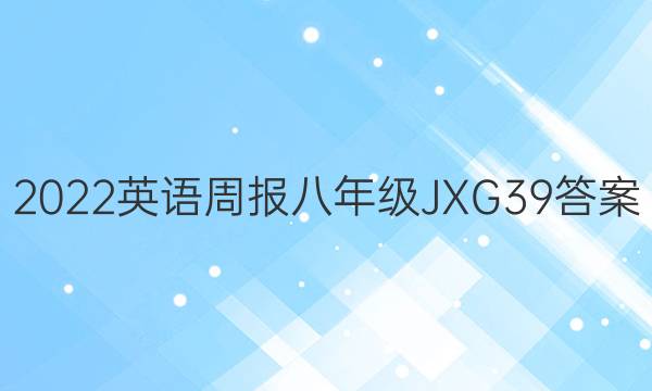 2022 英语周报 八年级 JXG 39答案