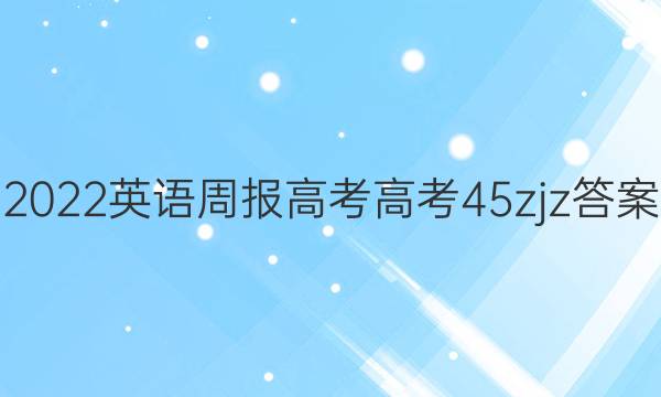 2022 英语周报 高考 高考 45zjz答案