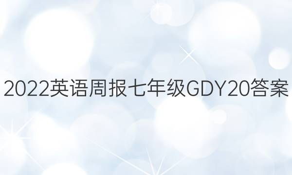 2022 英语周报 七年级 GDY 20答案