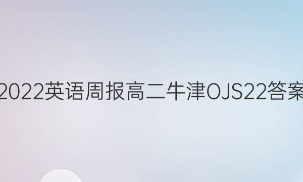 2022 英语周报 高二 牛津OJS 22答案