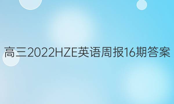 高三2022HZE英语周报16期答案