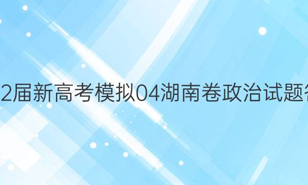 2022届新高考模拟04 湖南卷政治试题答案