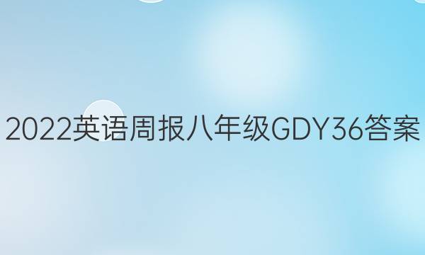 2022 英语周报 八年级 GDY 36答案