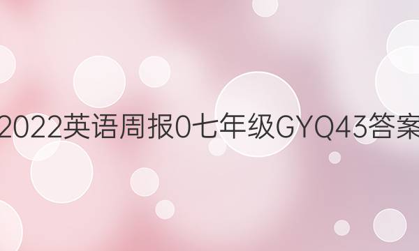 2022英语周报 0 七年级 GYQ 43答案