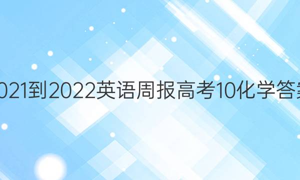 2021-2022 英语周报 高考 10化学答案