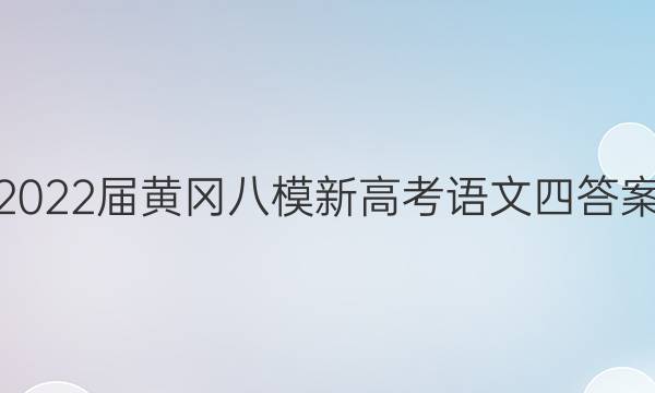 2022届黄冈八模新高考语文四答案