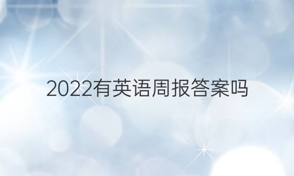 2022有英语周报答案吗？