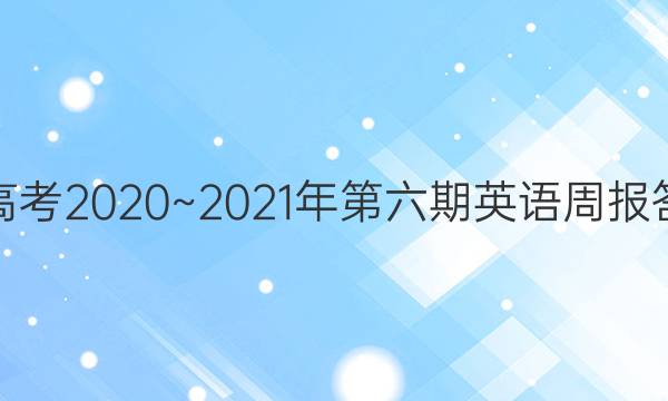 新高考2020~2021年第六期英语周报答案