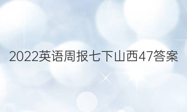 2022英语周报七下山西47答案
