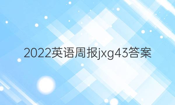 2022英语周报jxg43答案