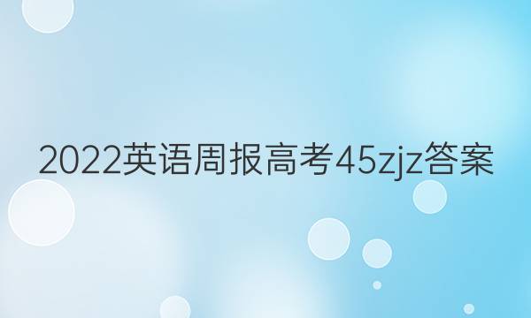 2022 英语周报 高考 45zjz答案