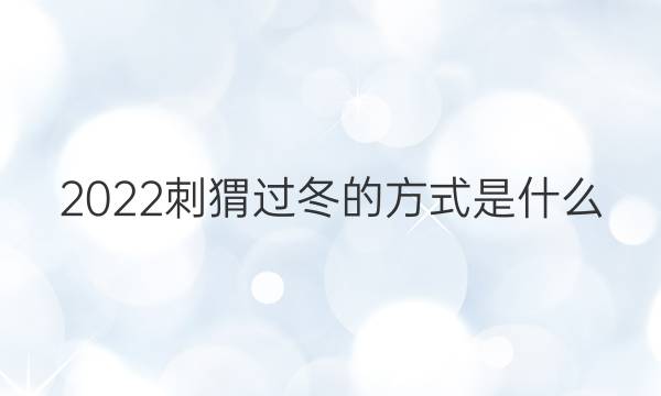 2022刺猬过冬的方式是什么(刺猬是世界上体温最低的动物，因)答案