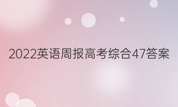 2022英语周报高考综合47答案