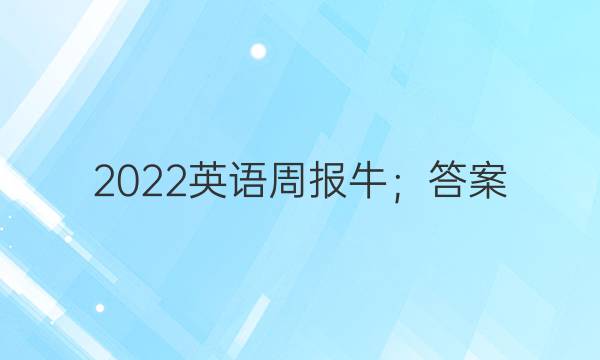 2022英语周报牛；答案