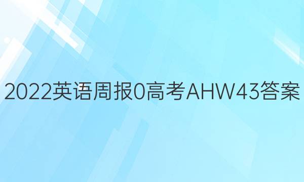 2022英语周报 0 高考 AHW 43答案