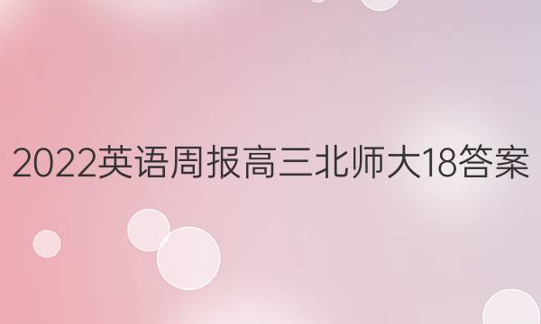 2022英语周报高三北师大18答案