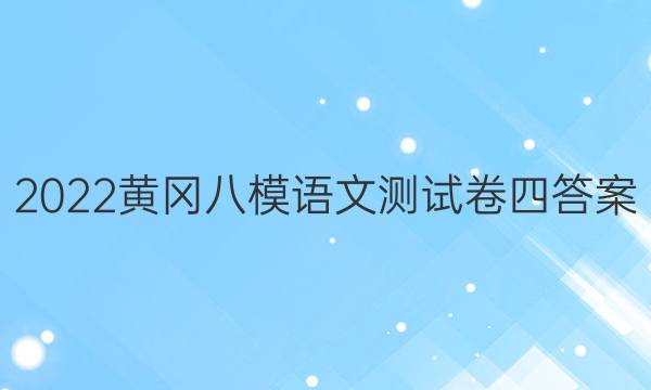 2022黄冈八模语文测试卷四答案