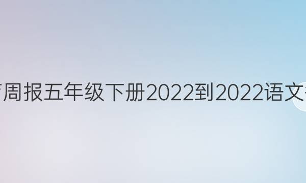 教育周报五年级下册2022-2022语文答案