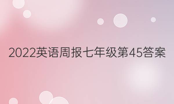 2022英语周报七年级第45答案