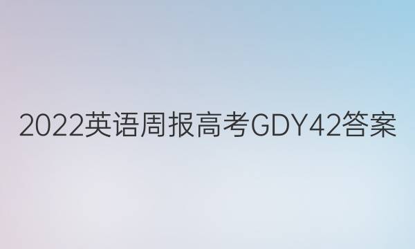 2022 英语周报 高考 GDY 42答案