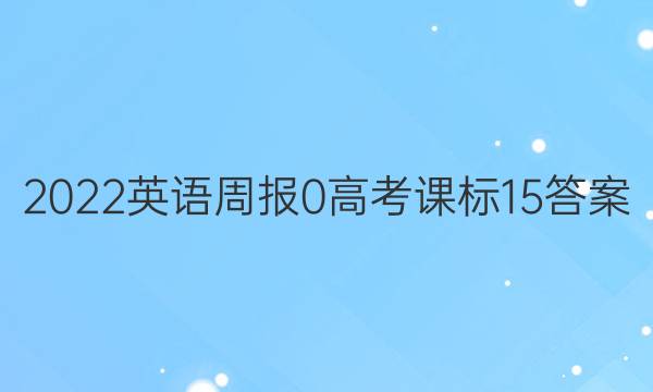 2022英语周报 0 高考 课标 15答案