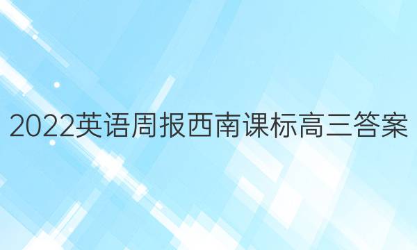 2022英语周报西南课标高三答案
