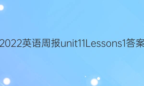 2022英语周报unit11Lessons1答案