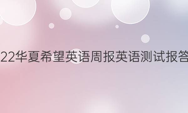 2022华夏希望英语周报英语测试报答案