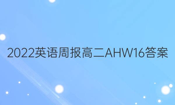 2022 英语周报 高二 AHW 16答案