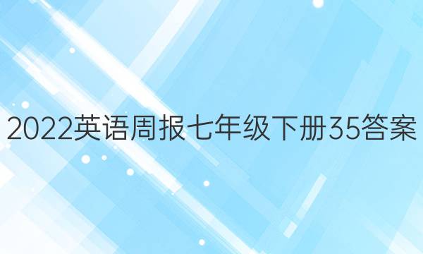 2022英语周报七年级下册35答案