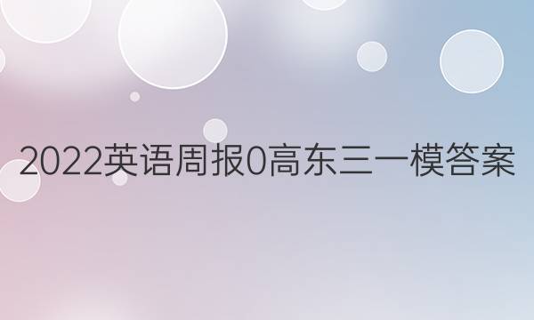 2022英语周报 0 高东三一模答案